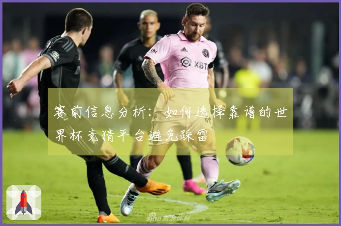 赛前信息分析：如何选择靠谱的世界杯竞猜平台避免踩雷