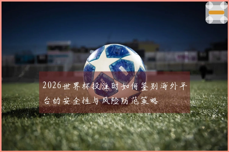 2026世界杯投注时如何鉴别海外平台的安全性与风险防范策略
