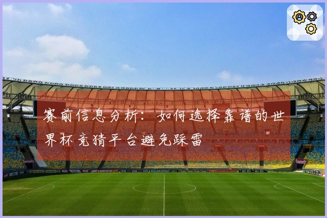 赛前信息分析：如何选择靠谱的世界杯竞猜平台避免踩雷