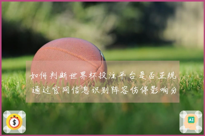 如何判断世界杯投注平台是否正规 通过官网信息识别阵容伤停影响分析