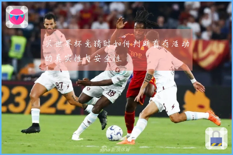 买世界杯竞猜时如何判断首存活动的真实性与安全性
