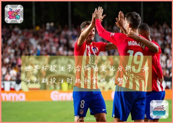世界杯投注平台临场变化分析，如何判断投注时机和策略调整？