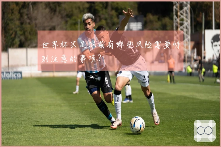 世界杯买足球前有哪些风险需要特别注意的事项？