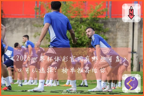 2026世界杯体彩官网有哪些可靠入口可以选择？榜单推荐给你