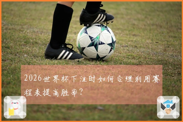 2026世界杯下注时如何合理利用赛程表提高胜率？
