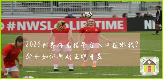 2026世界杯竞猜平台入口在哪找？新手如何判断正规可靠